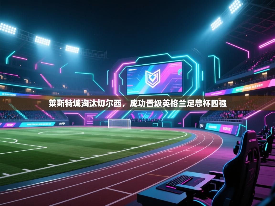 开云客服-莱斯特城淘汰切尔西,成功晋级英格兰足总杯四强 第1张