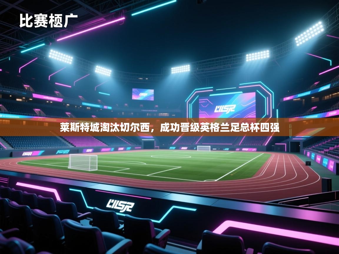 开云客服-莱斯特城淘汰切尔西,成功晋级英格兰足总杯四强 第4张