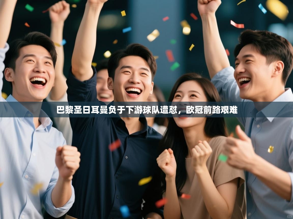 开云体育app官网网页登录入口-巴黎圣日耳曼负于下游球队遭怼，欧冠前路艰难  第2张