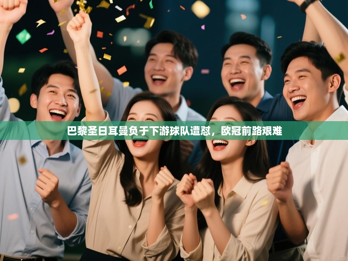 开云体育app官网网页登录入口-巴黎圣日耳曼负于下游球队遭怼，欧冠前路艰难  第3张