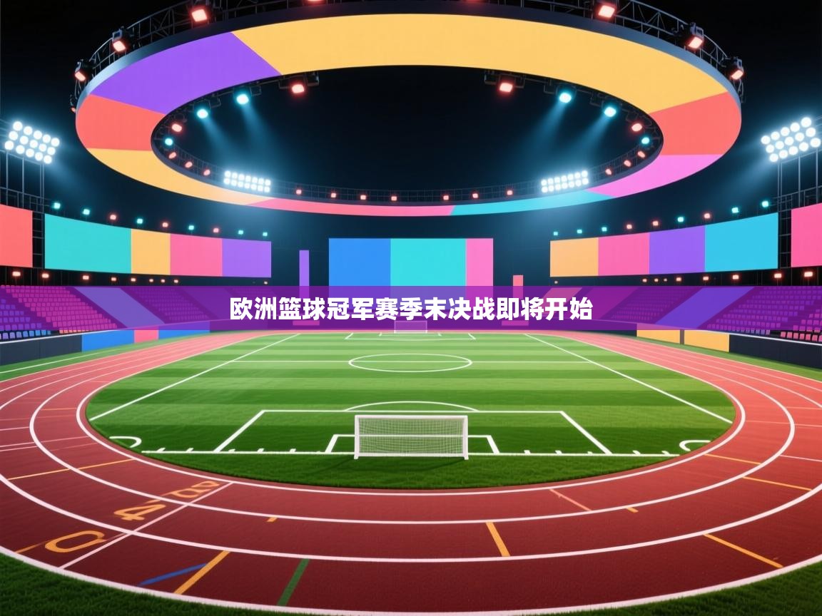 开云体育网络异常修复-欧洲篮球冠军赛季末决战即将开始