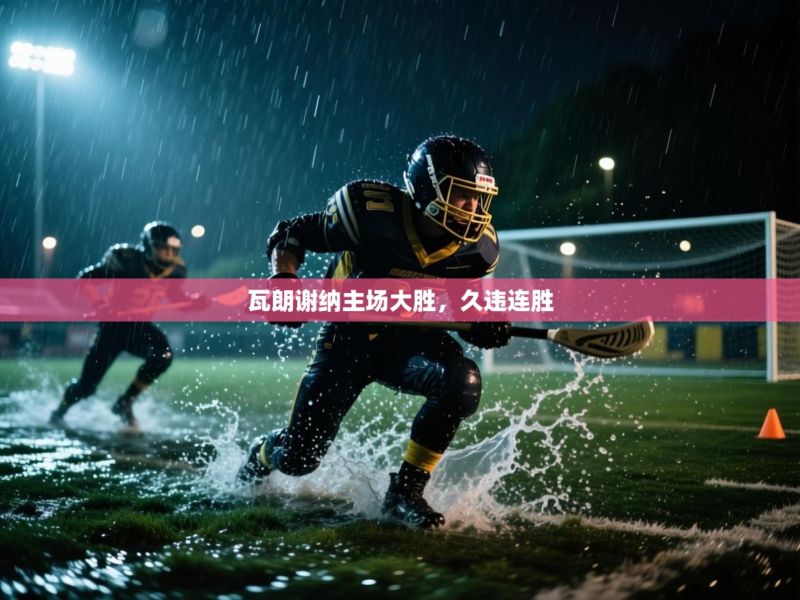 开云体育直播平台-瓦朗谢纳主场大胜，久违连胜