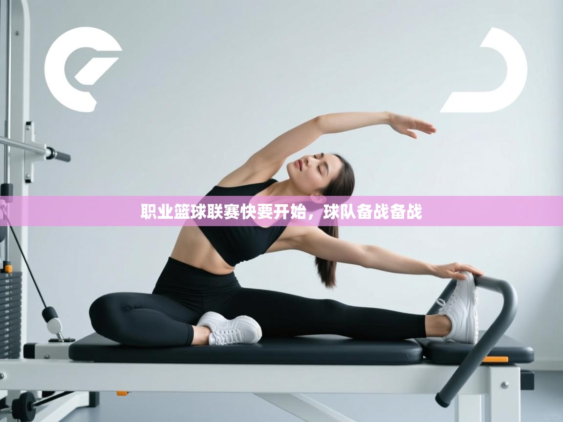 开云体育app官网下载地址-职业篮球联赛快要开始，球队备战备战  第4张