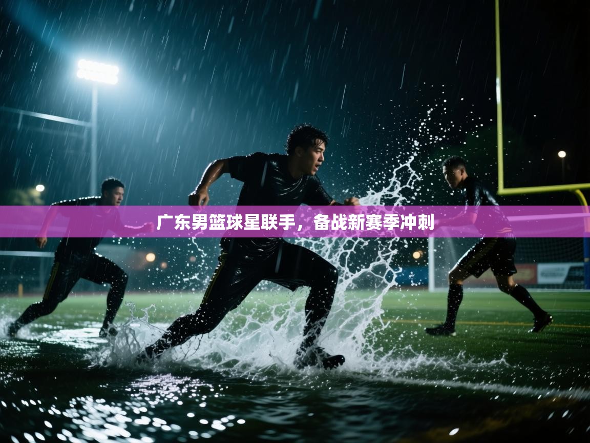 开运体育入口-广东男篮球星联手，备战新赛季冲刺
