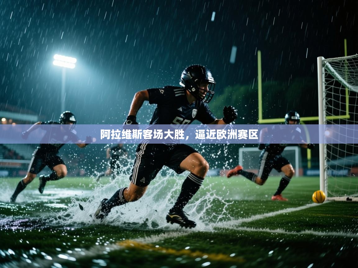 开云体育app投诉-阿拉维斯客场大胜，逼近欧洲赛区  第1张