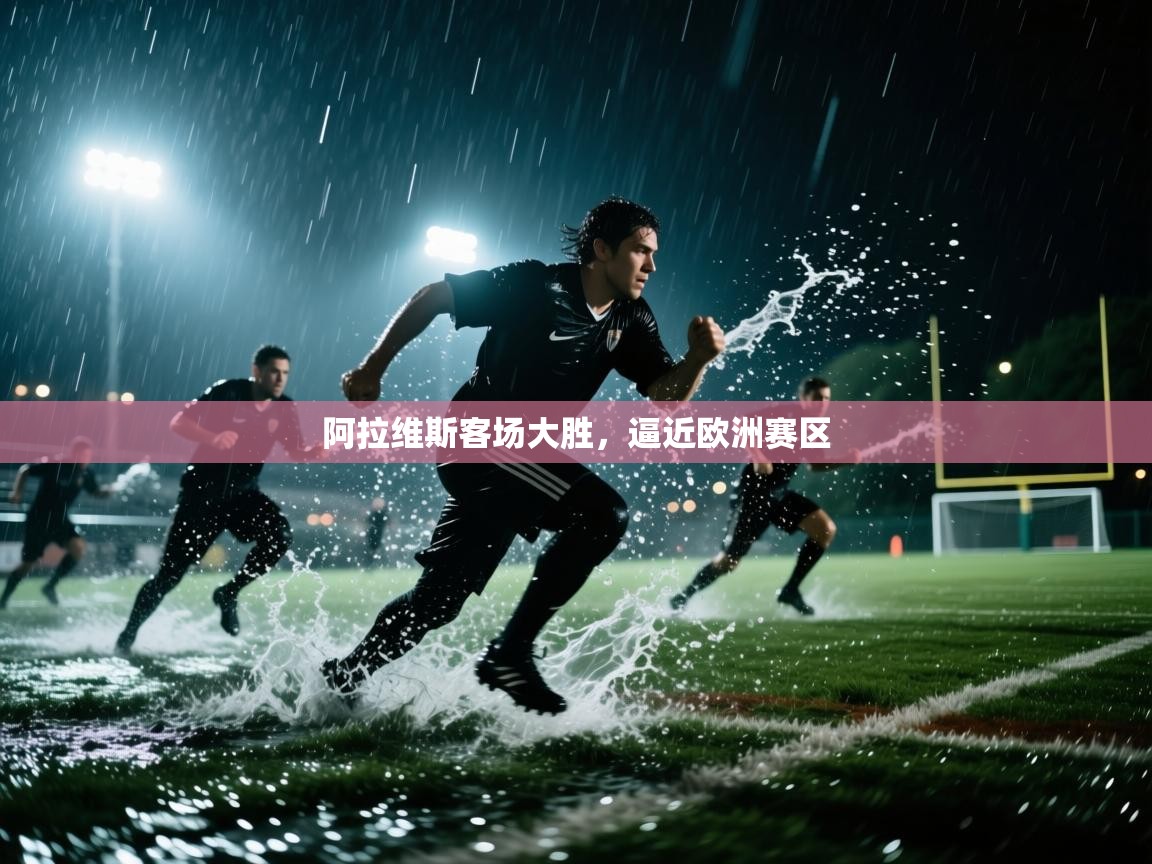 开云体育app投诉-阿拉维斯客场大胜，逼近欧洲赛区  第4张