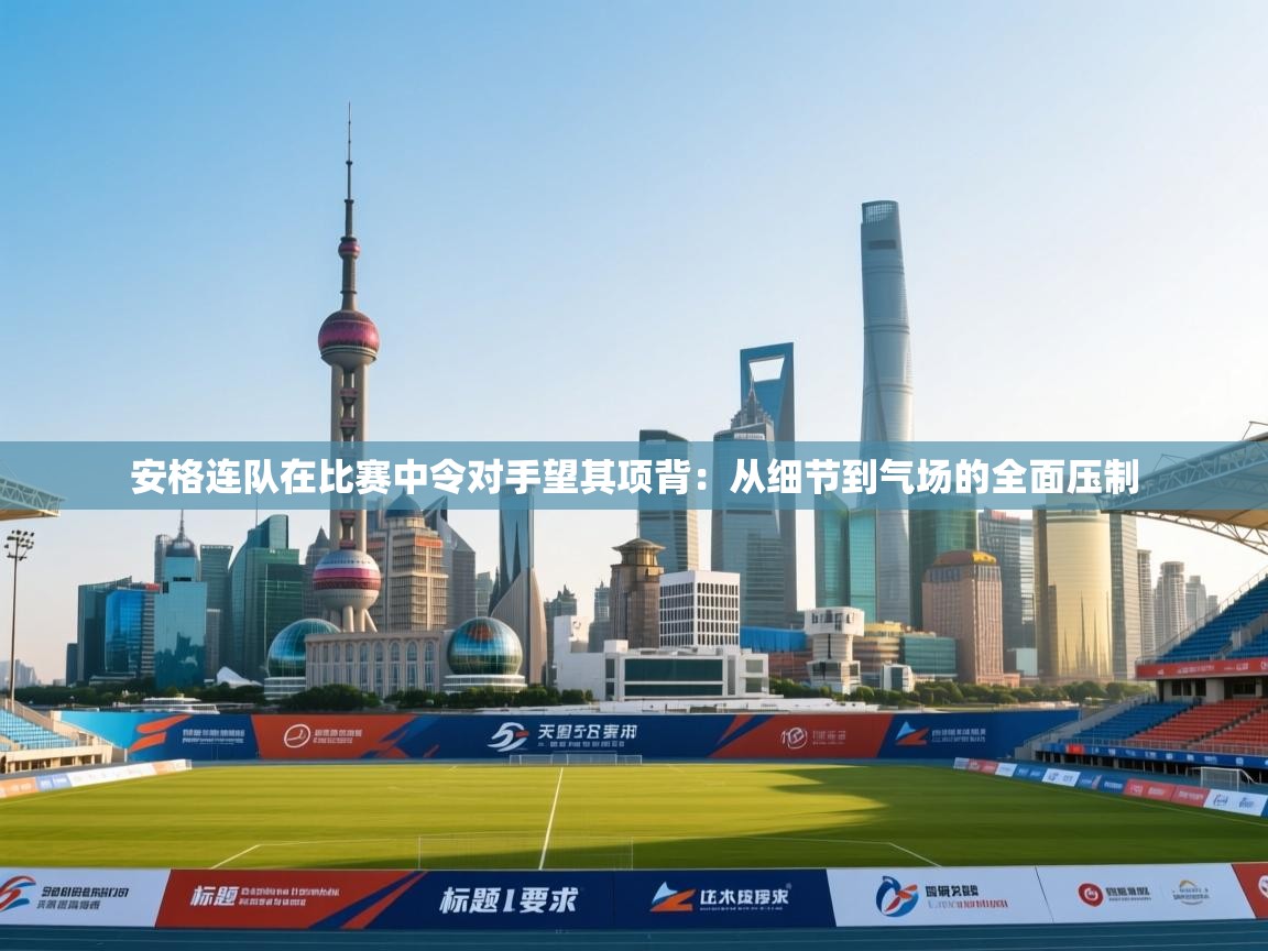 开云体育工单提交入口-安格连队在比赛中令对手望其项背：从细节到气场的全面压制