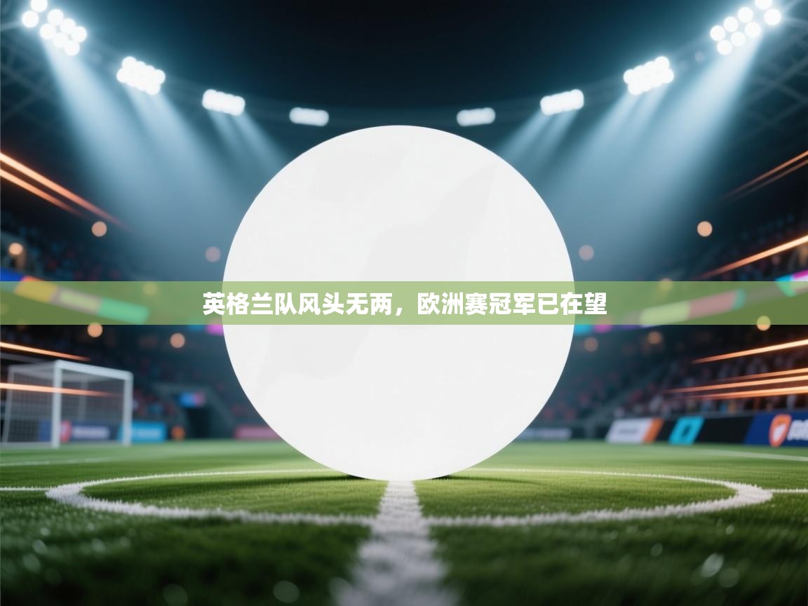 开云体育在线-英格兰队风头无两，欧洲赛冠军已在望