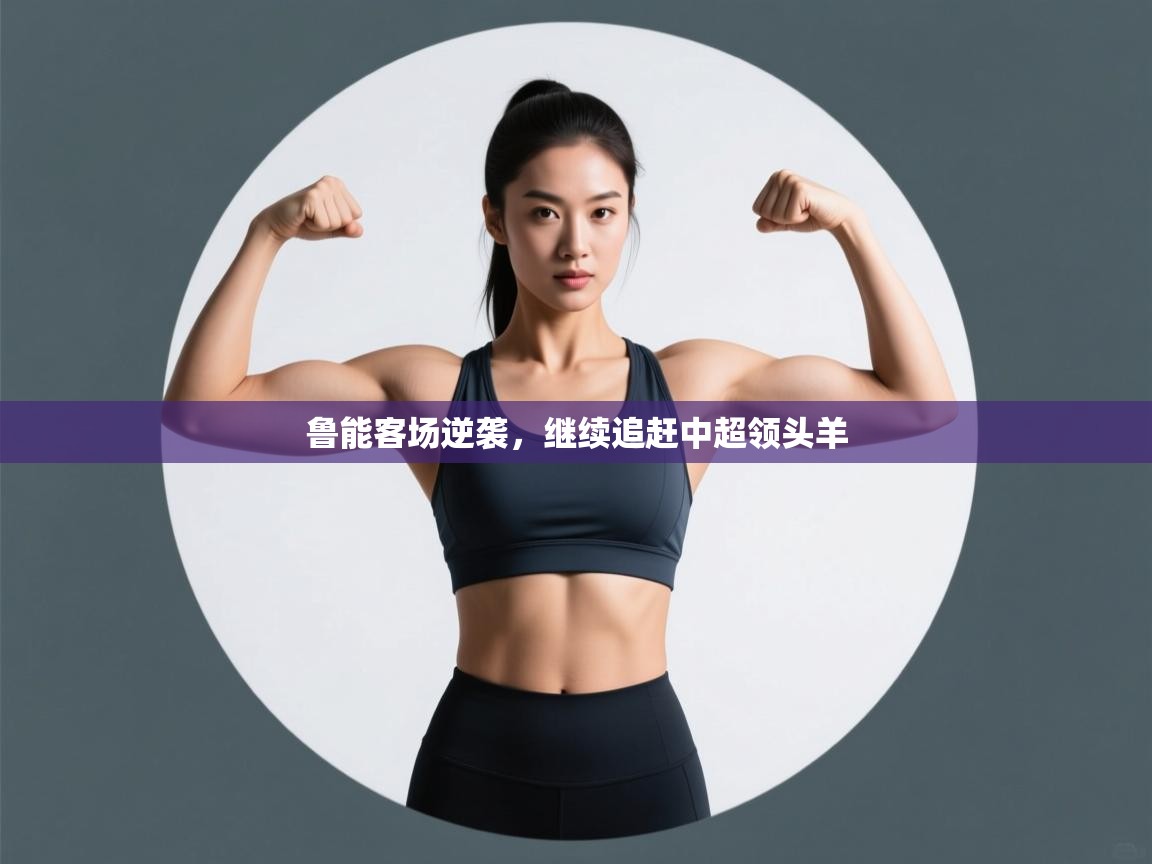 开云邀请码-鲁能客场逆袭，继续追赶中超领头羊