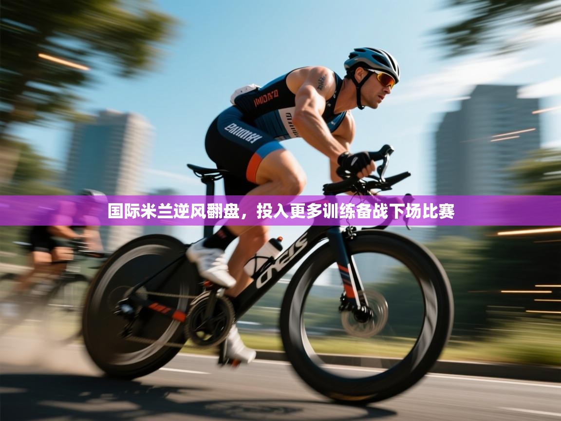 开云体育绑定手机指南-国际米兰逆风翻盘，投入更多训练备战下场比赛  第3张