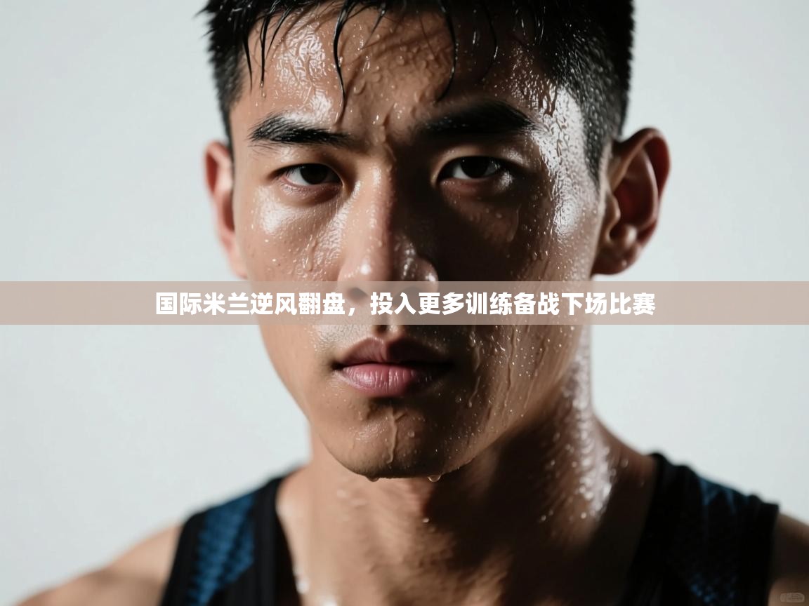 开云体育绑定手机指南-国际米兰逆风翻盘，投入更多训练备战下场比赛  第2张